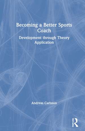 Becoming a Better Sports Coach: Development through Theory Application de Andreas Carlsson