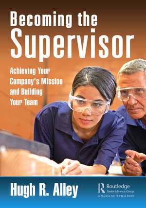 Becoming the Supervisor: Achieving Your Company's Mission and Building Your Team de Hugh R. Alley