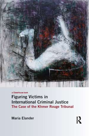 Figuring Victims in International Criminal Justice: The case of the Khmer Rouge Tribunal de Maria Elander