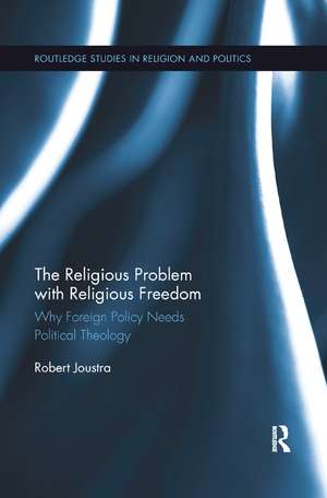 The Religious Problem with Religious Freedom: Why Foreign Policy Needs Political Theology de Robert Joustra