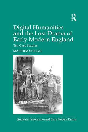 Digital Humanities and the Lost Drama of Early Modern England: Ten Case Studies de Matthew Steggle