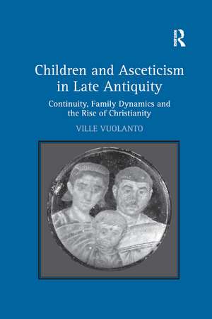 Children and Asceticism in Late Antiquity: Continuity, Family Dynamics and the Rise of Christianity de Ville Vuolanto