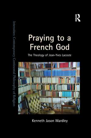 Praying to a French God: The Theology of Jean-Yves Lacoste de Kenneth Jason Wardley