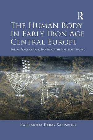 The Human Body in Early Iron Age Central Europe: Burial Practices and Images of the Hallstatt World de Katharina Rebay-Salisbury