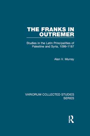 The Franks in Outremer: Studies in the Latin Principalities of Palestine and Syria, 1099-1187 de Alan V. Murray