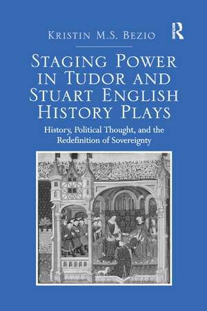 Staging Power in Tudor and Stuart English History Plays: History, Political Thought, and the Redefinition of Sovereignty de Kristin M.S. Bezio