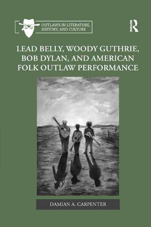 Lead Belly, Woody Guthrie, Bob Dylan, and American Folk Outlaw Performance de Damian A. Carpenter