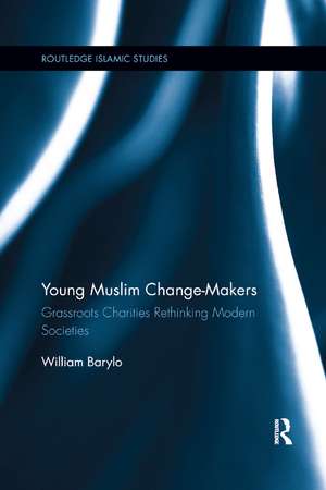 Young Muslim Change-Makers: Grassroots Charities Rethinking Modern Societies de William Barylo