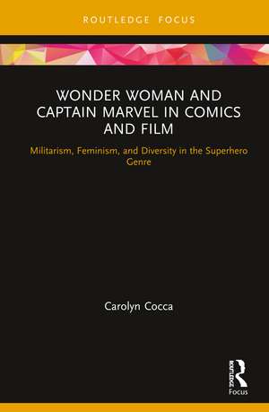 Wonder Woman and Captain Marvel: Militarism and Feminism in Comics and Film de Carolyn Cocca