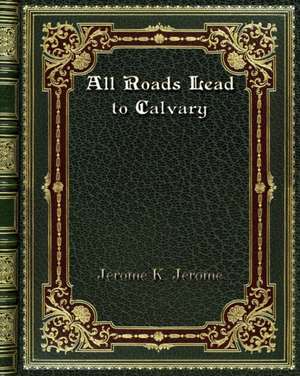 All Roads Lead to Calvary de Jerome K. Jerome