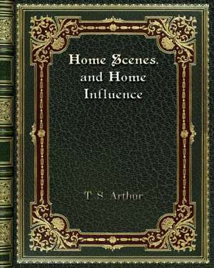 Home Scenes. and Home Influence de T. S. Arthur