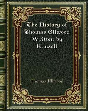 The History of Thomas Ellwood Written by Himself de Thomas Ellwood