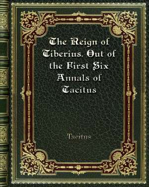 The Reign of Tiberius. Out of the First Six Annals of Tacitus de Tacitus