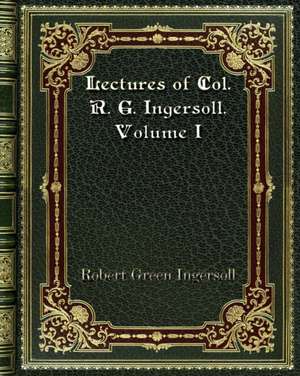 Lectures of Col. R. G. Ingersoll. Volume I de Robert Green Ingersoll