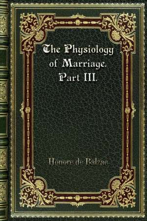 The Physiology of Marriage. Part III. de Honore De Balzac