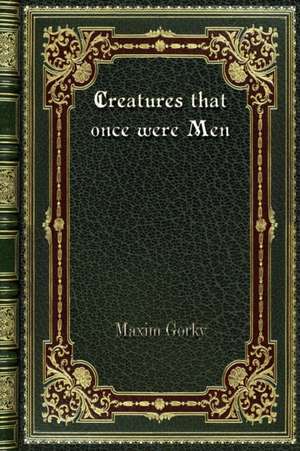 Creatures that once were Men de Maxim Gorky