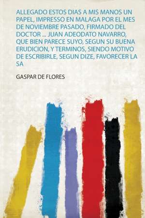 Allegado Estos Dias a Mis Manos Un Papel, Impresso En Malaga Por El Mes De Noviembre Pasado, Firmado Del Doctor ... Juan Adeodato Navarro, Que Bien Parece Suyo, Segun Su Buena Erudicion, Y Terminos, Siendo Motivo De Escribirle, Segun Dize, Favorecer La Sa