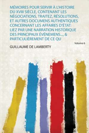 Mémoires Pour Servir À L'histoire Du Xviii Siècle, Contenant Les Négociations, Traitez, Résolutions, Et Autres Documens Authentiques Concernant Les Affaires D'état