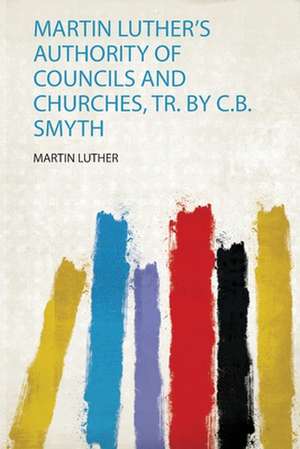 Martin Luther's Authority of Councils and Churches, Tr. by C.B. Smyth