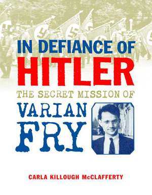 In Defiance of Hitler: The Secret Mission of Varian Fry de Carla Killough McClafferty