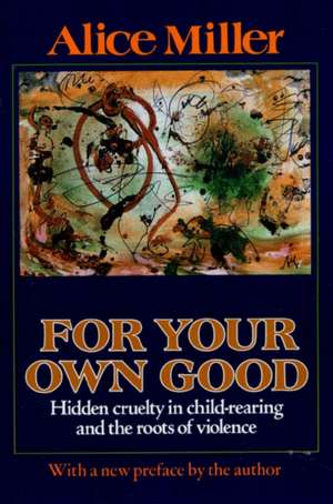 For Your Own Good: Hidden Cruelty in Child-Rearing and the Roots of Violence de Alice Miller