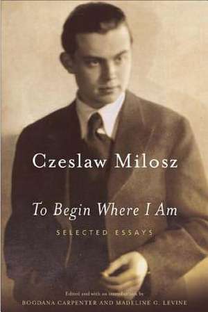 To Begin Where I Am: Selected Essays de Czeslaw Milosz