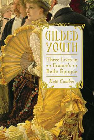 Gilded Youth: Three Lives in France's Belle Epoque de Kate Cambor