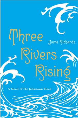 Three Rivers Rising: The Novel of the Johnstown Flood de Jame Richards