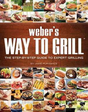 Weber's Way To Grill: The Step-by-Step Guide to Expert Grilling de Jamie Purviance