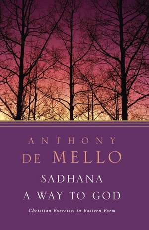 Sadhana, a Way to God: Christian Exercises in Eastern Form de Anthony De Mello