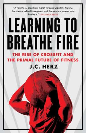 Learning to Breathe Fire: The Rise of Crossfit and the Primal Future of Fitness de J. C. Herz