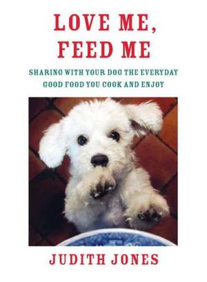 Love Me, Feed Me: Sharing with Your Dog the Everyday Good Food You Cook and Enjoy de Judith Jones