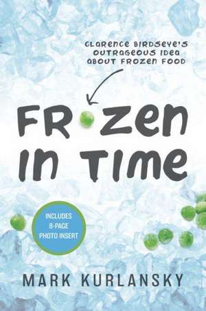 Frozen in Time: Clarence Birdseye's Outrageous Idea about Frozen Food de Mark Kurlansky