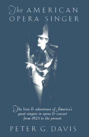 The American Opera Singer: The Lives & Adventures of America's Great Singers in Opera & Concert from 1825to the Present de Peter G. Davis