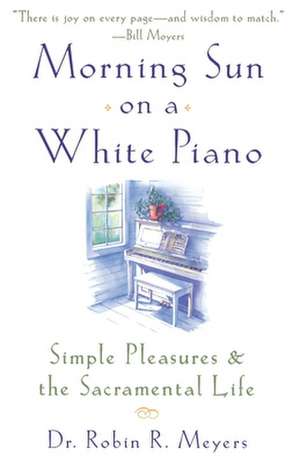 Morning Sun on a White Piano: Simple Pleasures and the Sacramental Life de Robin R. Meyers