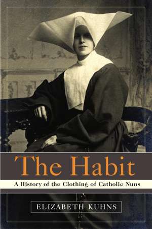 The Habit: A History of the Clothing of Catholic Nuns de Elizabeth Kuhns