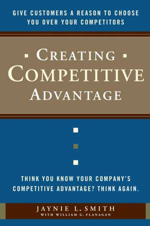 Creating Competitive Advantage: Give Customers a Reason to Choose You Over Your Competitors de Jaynie Smith