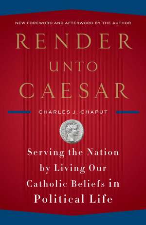 Render Unto Caesar: Serving the Nation by Living Our Catholic Beliefs in Political Life de Charles J. Chaput