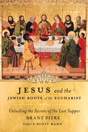 Jesus and the Jewish Roots of the Eucharist: Unlocking the Secrets of the Last Supper de Brant Pitre