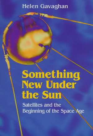 Something New Under the Sun: Satellites and the Beginning of the Space Age de Helen Gavaghan