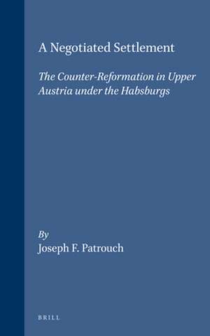 A Negotiated Settlement: The Counter-Reformation in Upper Austria under the Habsburgs de Joseph F. Patrouch