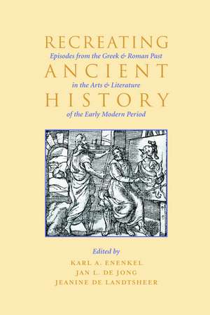 Recreating Ancient History: Episodes from the Greek and Roman Past in the Arts and Literature of the Early Modern Period de Karl A. E.. Enenkel