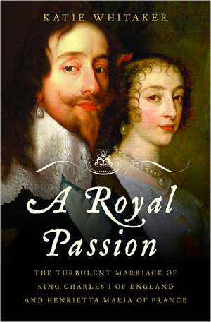 A Royal Passion: The Turbulent Marriage of King Charles I of England and Henrietta Maria of France de Katie Whitaker