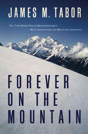 Forever on the Mountain – The Truth Behind One of the Most Tragic, Mysterious and Controversial Disasters in Mountaineering History de James M Tabor