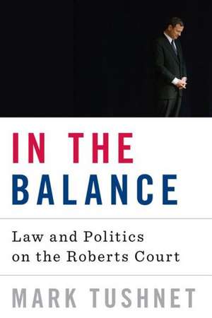 In the Balance – Law and Politics on the Roberts Court de Mark Tushnet