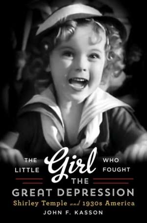 The Little Girl Who Fought the Great Depression – Shirley Temple and 1930s America de John Kasson