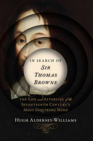 In Search of Sir Thomas Browne – The Life and Afterlife of the Seventeenth Century`s Most Inquiring Mind de Hugh Aldersey–willia