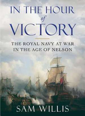 In the Hour of Victory – The Royal Navy at War in the Age of Nelson de Sam Willis