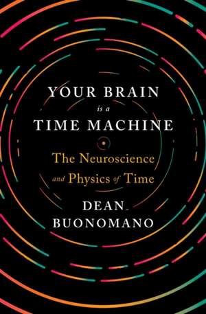 Your Brain Is a Time Machine – The Neuroscience and Physics of Time de Dean Buonomano