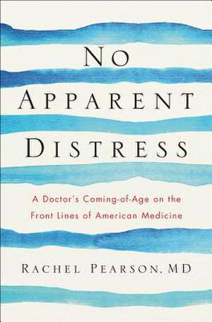 No Apparent Distress – A Doctor`s Coming–of–Age on the Front Lines of American Medicine de Rachel Pearson